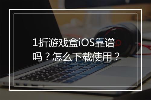 1折游戏盒iOS靠谱吗?怎么下载使用?