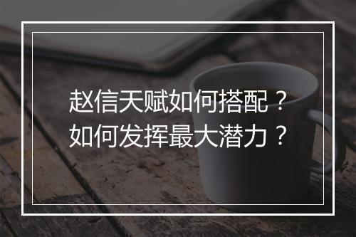 赵信天赋如何搭配？如何发挥最大潜力？