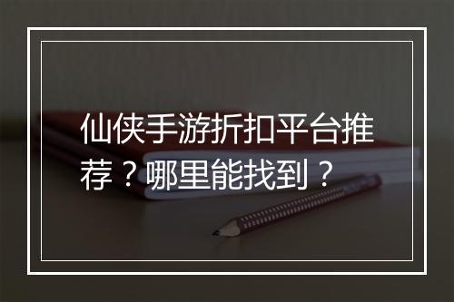 仙侠手游折扣平台推荐？哪里能找到？