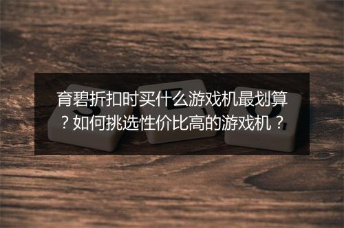 育碧折扣时买什么游戏机最划算？如何挑选性价比高的游戏机？