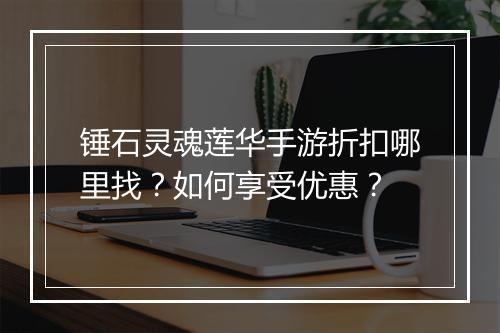 锤石灵魂莲华手游折扣哪里找?如何享受优惠?