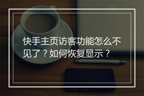 快手主页访客功能怎么不见了?如何恢复显示?