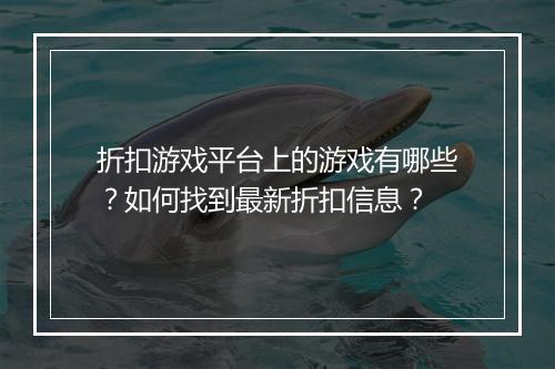 折扣游戏平台上的游戏有哪些?如何找到最新折扣信息?