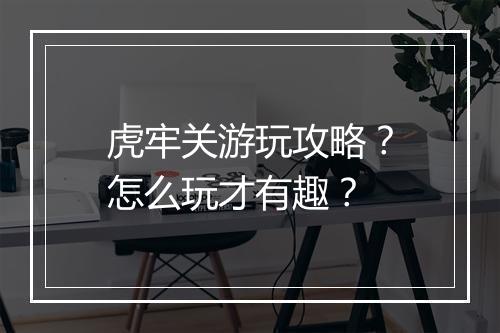 虎牢关游玩攻略?怎么玩才有趣?