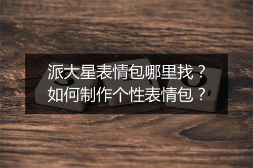 派大星表情包哪里找？如何制作个性表情包？