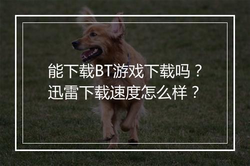 能下载BT游戏下载吗？迅雷下载速度怎么样？