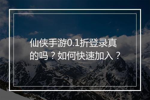 仙侠手游0.1折登录真的吗？如何快速加入？