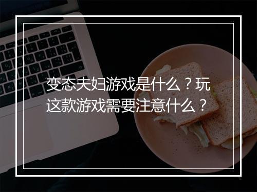变态夫妇游戏是什么？玩这款游戏需要注意什么？