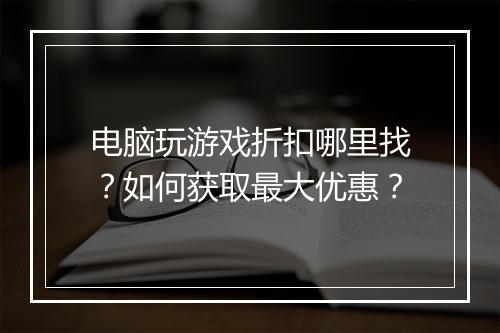 电脑玩游戏折扣哪里找?如何获取最大优惠?