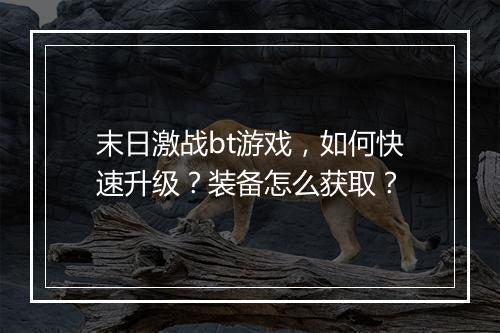 末日激战bt游戏,如何快速升级?装备怎么获取?