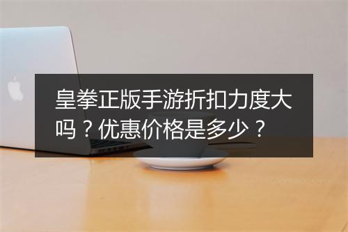皇拳正版手游折扣力度大吗?优惠价格是多少?