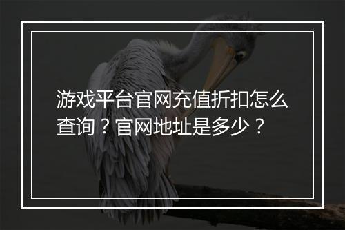 游戏平台官网充值折扣怎么查询？官网地址是多少？
