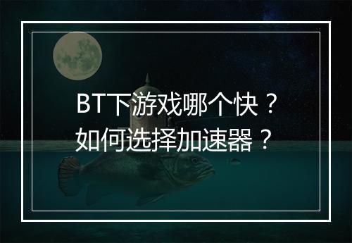 BT下游戏哪个快?如何选择加速器?