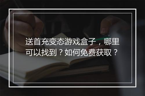 送首充变态游戏盒子,哪里可以找到?如何免费获取?
