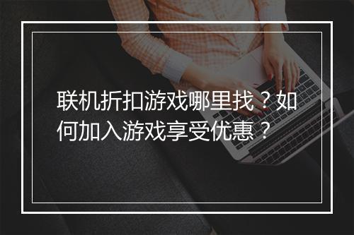 联机折扣游戏哪里找？如何加入游戏享受优惠？