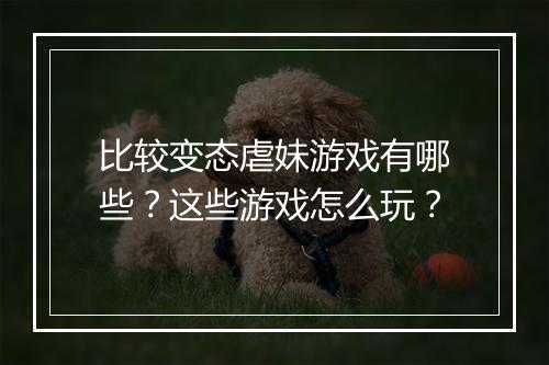 比较变态虐妹游戏有哪些？这些游戏怎么玩？