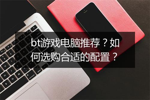 bt游戏电脑推荐?如何选购合适的配置?