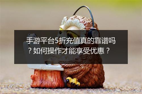 手游平台5折充值真的靠谱吗？如何操作才能享受优惠？