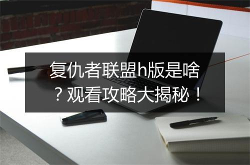 复仇者联盟h版是啥?观看攻略大揭秘!