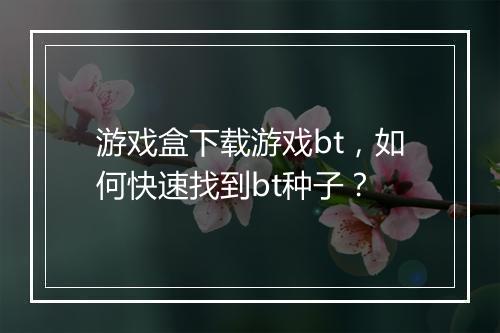游戏盒下载游戏bt,如何快速找到bt种子?