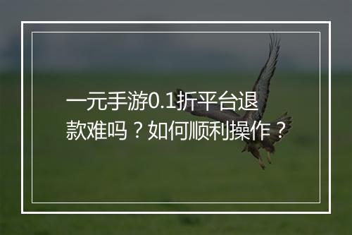 一元手游0.1折平台退款难吗?如何顺利操作?