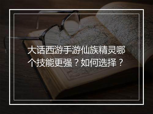 大话西游手游仙族精灵哪个技能更强？如何选择？