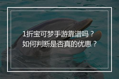 1折宝可梦手游靠谱吗？如何判断是否真的优惠？