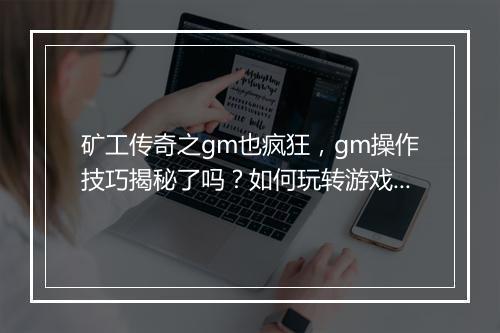 矿工传奇之gm也疯狂,gm操作技巧揭秘了吗?如何玩转游戏?