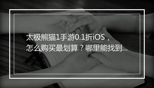 太极熊猫1手游0.1折iOS，怎么购买最划算？哪里能找到？