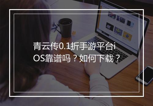青云传0.1折手游平台iOS靠谱吗?如何下载?