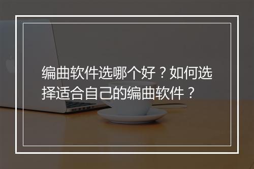 编曲软件选哪个好？如何选择适合自己的编曲软件？