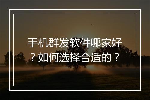 手机群发软件哪家好?如何选择合适的?