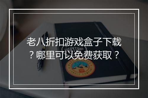 老八折扣游戏盒子下载？哪里可以免费获取？