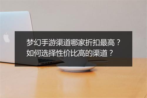 梦幻手游渠道哪家折扣最高？如何选择性价比高的渠道？