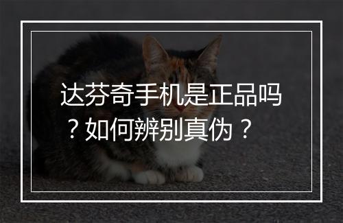 达芬奇手机是正品吗？如何辨别真伪？