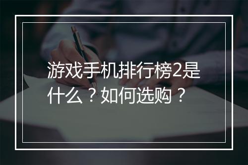 游戏手机排行榜2是什么？如何选购？