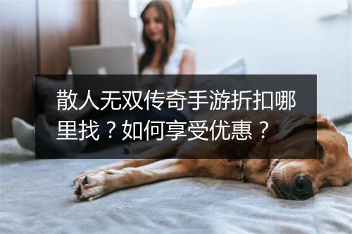 散人无双传奇手游折扣哪里找？如何享受优惠？