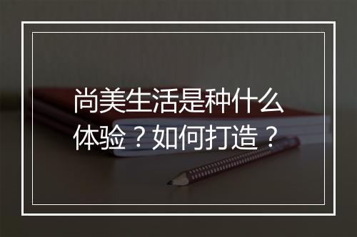 尚美生活是种什么体验？如何打造？