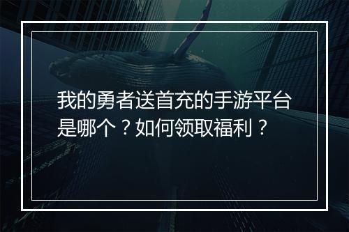 我的勇者送首充的手游平台是哪个？如何领取福利？