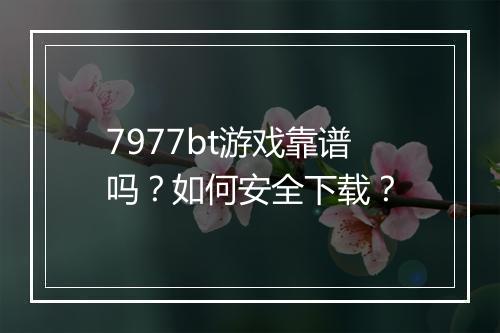 7977bt游戏靠谱吗？如何安全下载？