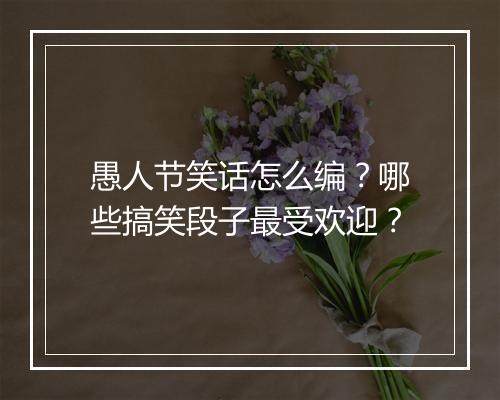 愚人节笑话怎么编?哪些搞笑段子最受欢迎?