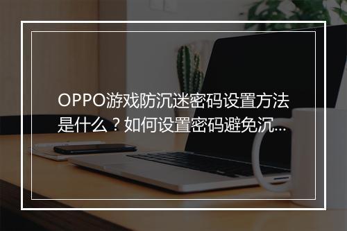 OPPO游戏防沉迷密码设置方法是什么？如何设置密码避免沉迷？
