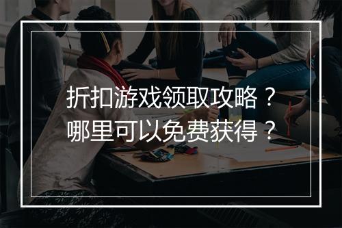 折扣游戏领取攻略？哪里可以免费获得？