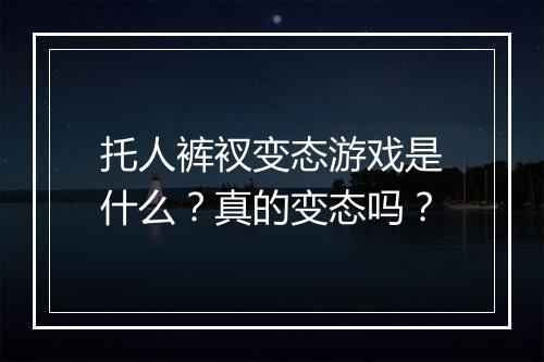 托人裤衩变态游戏是什么?真的变态吗?