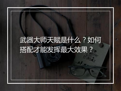武器大师天赋是什么?如何搭配才能发挥最大效果?