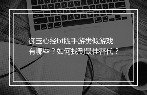 御玉心经bt版手游类似游戏有哪些?如何找到最佳替代?