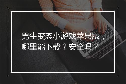 男生变态小游戏苹果版,哪里能下载?安全吗?