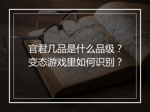 官君几品是什么品级？变态游戏里如何识别？