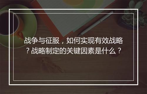 战争与征服,如何实现有效战略?战略制定的关键因素是什么?