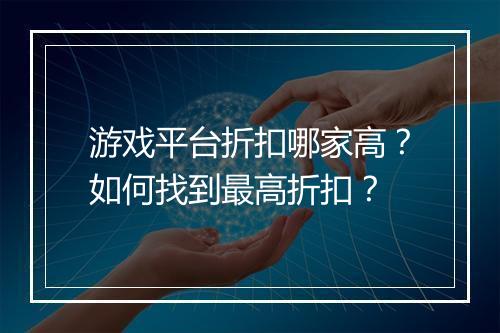 游戏平台折扣哪家高？如何找到最高折扣？